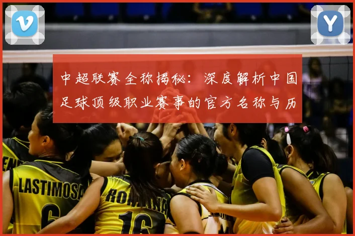 中超联赛全称揭秘：深度解析中国足球顶级职业赛事的官方名称与历史沿革