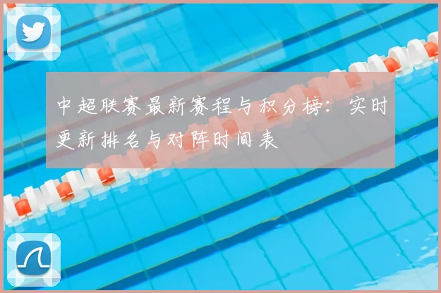 中超联赛最新赛程与积分榜：实时更新排名与对阵时间表