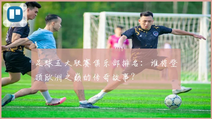 足球五大联赛俱乐部排名：谁将登顶欧洲之巅的传奇故事？