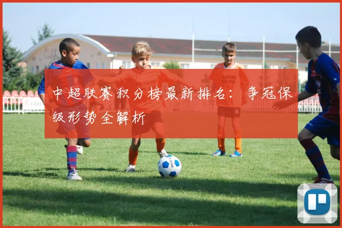 中超联赛积分榜最新排名：争冠保级形势全解析