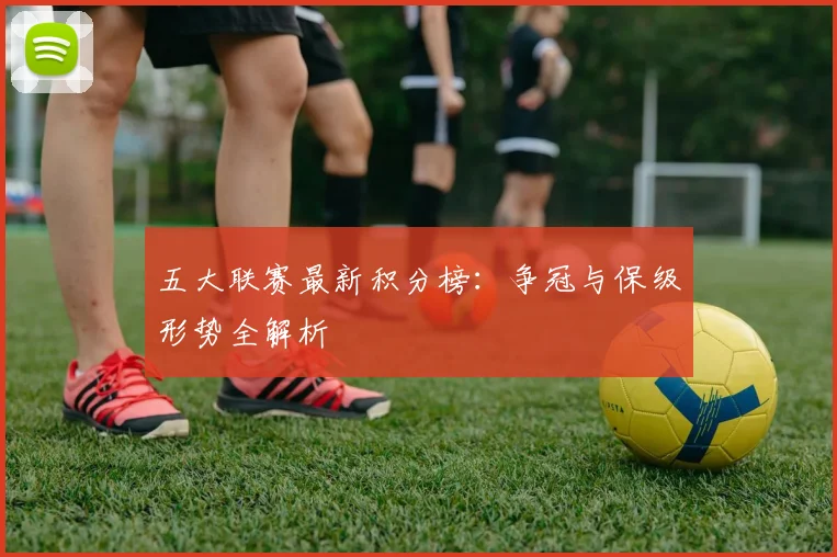 五大联赛最新积分榜：争冠与保级形势全解析
