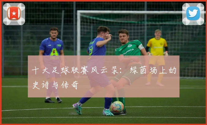十大足球联赛风云录：绿茵场上的史诗与传奇