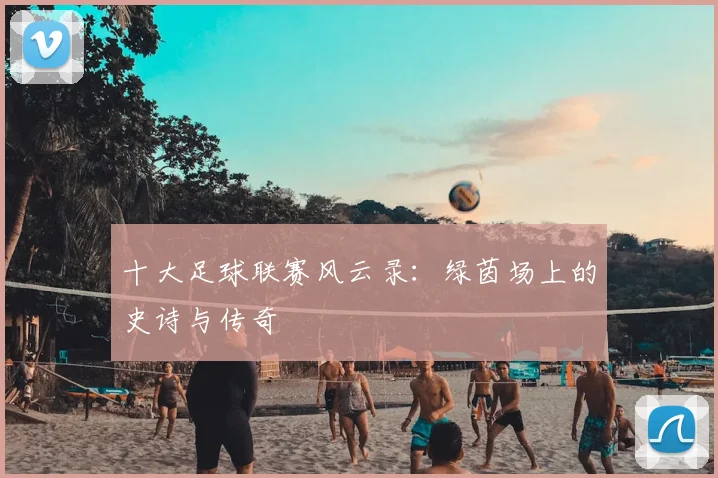 十大足球联赛风云录：绿茵场上的史诗与传奇