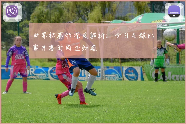 世界杯赛程深度解析：今日足球比赛开赛时间全知道