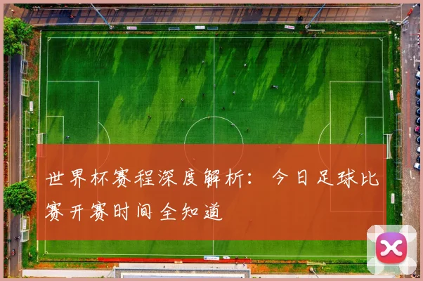 世界杯赛程深度解析:今日足球比赛开赛时间全知道