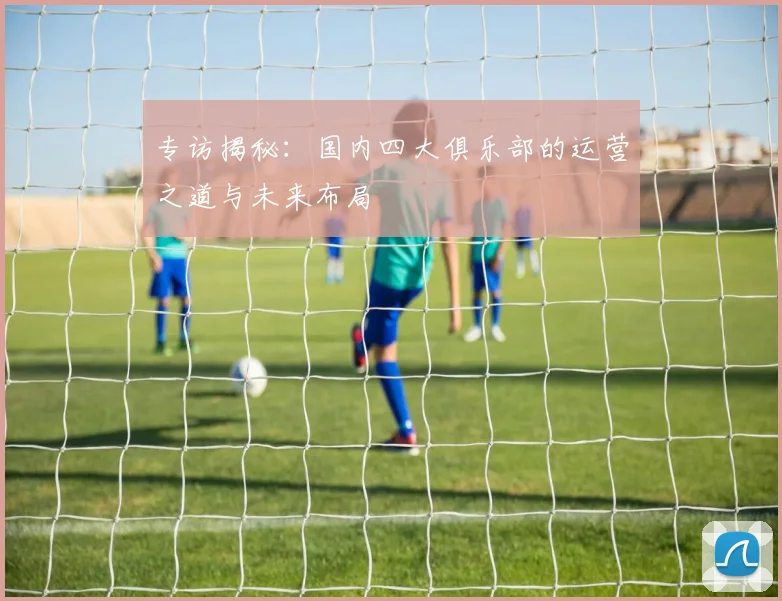 专访揭秘：国内四大俱乐部的运营之道与未来布局