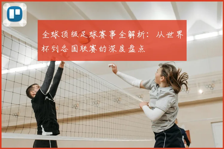 全球顶级足球赛事全解析：从世界杯到各国联赛的深度盘点