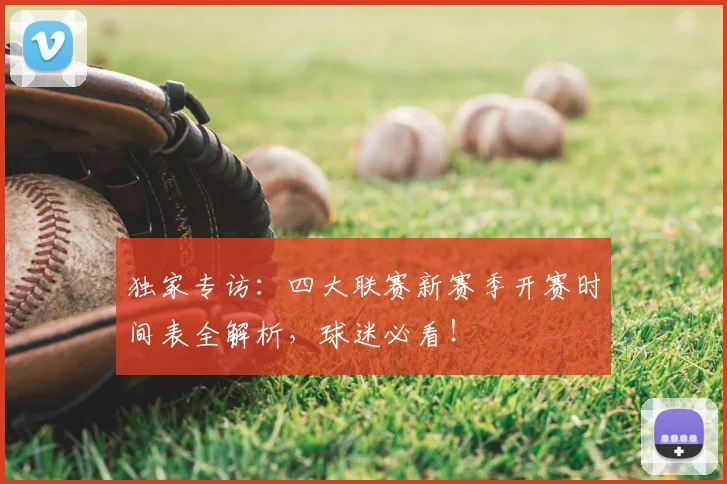 独家专访：四大联赛新赛季开赛时间表全解析，球迷必看！
