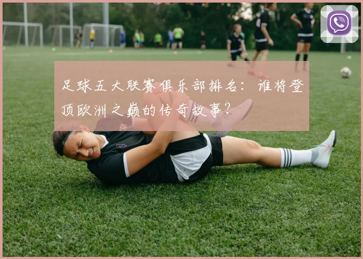 足球五大联赛俱乐部排名：谁将登顶欧洲之巅的传奇故事？