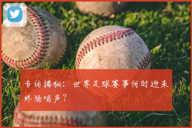 专访揭秘：世界足球赛事何时迎来终场哨声？