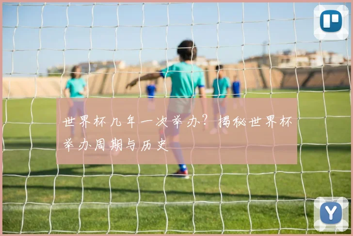 世界杯几年一次举办？揭秘世界杯举办周期与历史