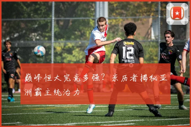 巅峰恒大究竟多强？亲历者揭秘亚洲霸主统治力