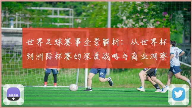 世界足球赛事全景解析：从世界杯到洲际杯赛的深度战略与商业洞察
