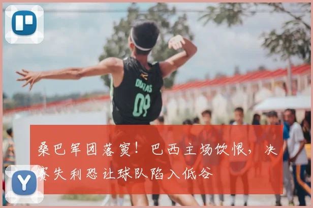 桑巴军团落寞！巴西主场饮恨，决赛失利恐让球队陷入低谷