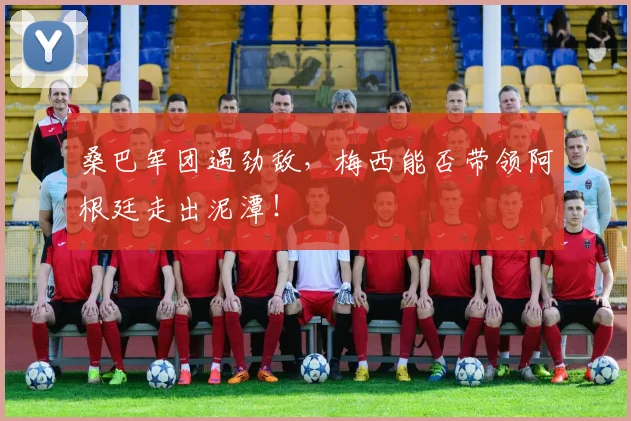桑巴军团遇劲敌，梅西能否带领阿根廷走出泥潭！