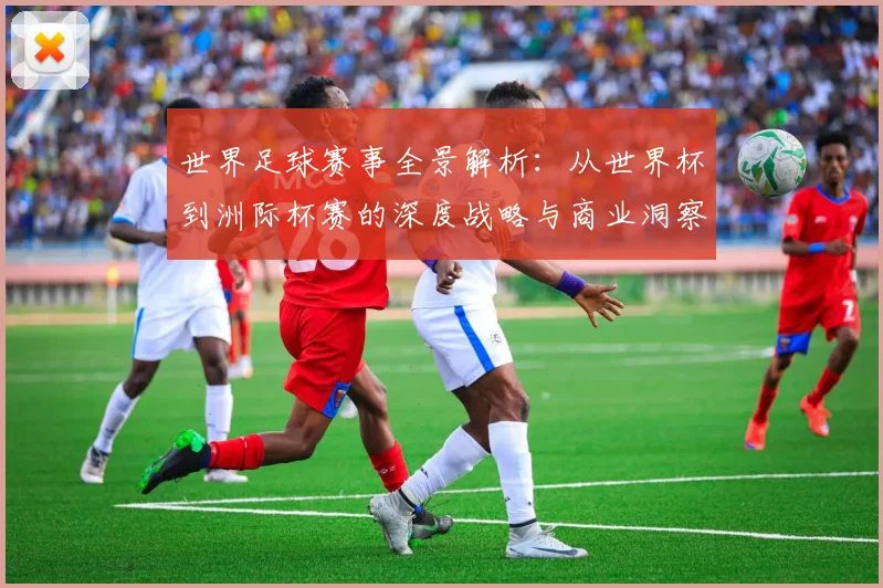 世界足球赛事全景解析：从世界杯到洲际杯赛的深度战略与商业洞察