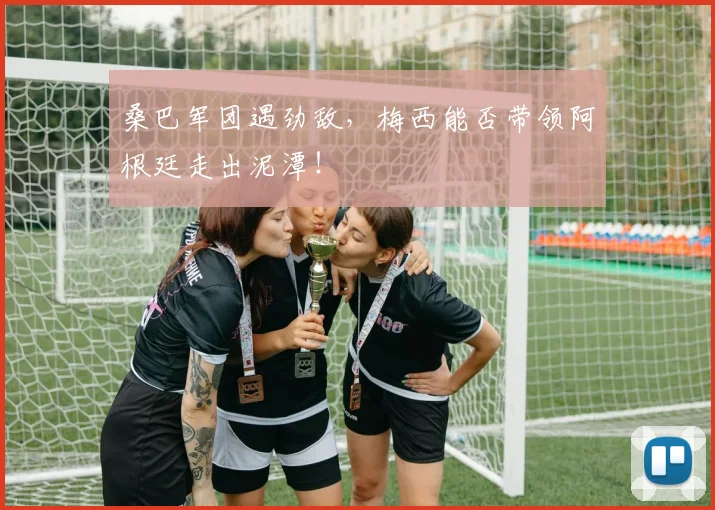 桑巴军团遇劲敌，梅西能否带领阿根廷走出泥潭！