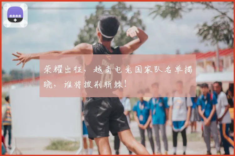 荣耀出征，越南电竞国家队名单揭晓，谁将披荆斩棘！