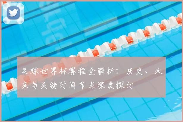 足球世界杯赛程全解析：历史、未来与关键时间节点深度探讨