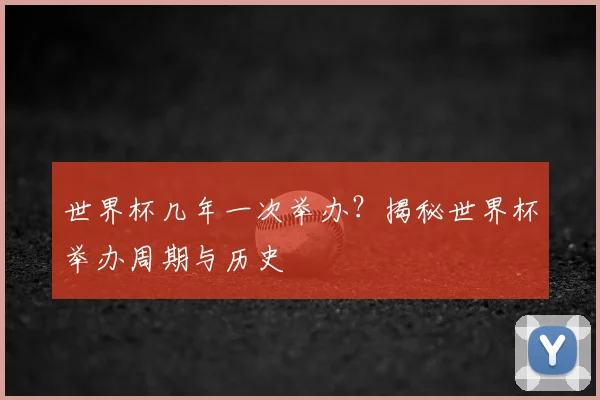 世界杯几年一次举办？揭秘世界杯举办周期与历史